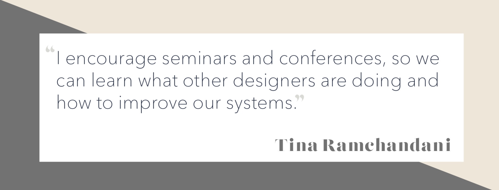 Tina Ramchandani quote: "I encourage seminars and conferences, so we can learn what other designers are doing and how to improve our systems."